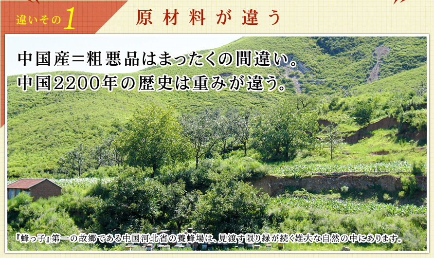 違いその1．原材料が違う 中国産＝粗悪品はまったくの間違い。中国2200年の歴史は重みが違う。