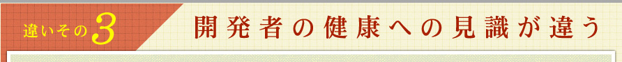違いその3．開発者の健康への見識が違う