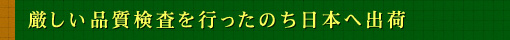 厳しい品質検査を行ったのち日本へ出荷