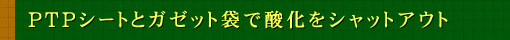 PTPシートとガゼット袋で酸化をシャットアウト