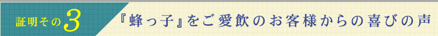 証明その3．『蜂っ子』をご愛飲のお客様からの喜びの声