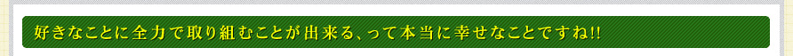 好きなことに全力で取り組むことが出来る、って本当に幸せなことですね！！