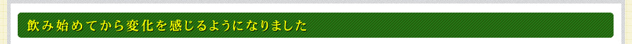 飲み始めてから変化を感じるようになりました