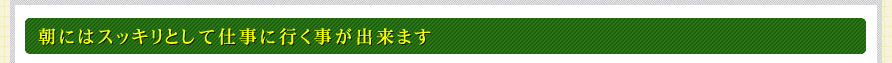 朝にはスッキリとして仕事に行く事が出来ます