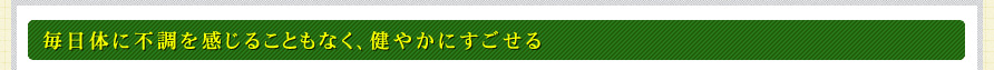 毎日体に不調を感じることもなく、健やかにすごせる