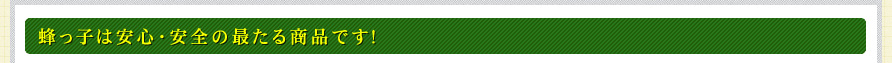蜂っ子は安心・安全の最たる商品です！