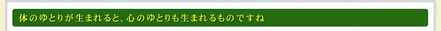 体のゆとりが生まれると、心のゆとりも生まれるものですね