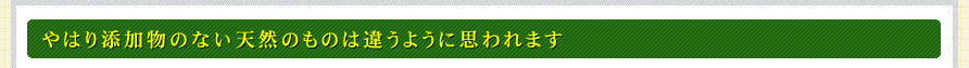 やはり添加物のない天然のものは違うように思われます