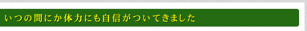 いつの間にか体力にも自信がついてきました